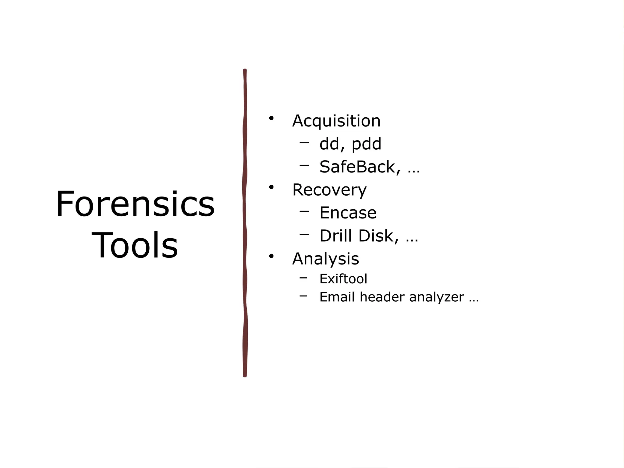 Forensics
Tools
• Acquisition
– dd, pdd
– SafeBack, …
• Recovery
– Encase
– Drill Disk, …
• Analysis
– Exiftool
– Email header analyzer …
 