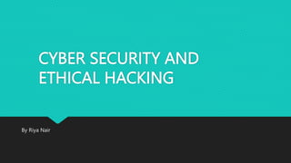 CYBER SECURITY AND
ETHICAL HACKING
By Riya Nair
 
