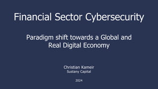 Financial Sector Cybersecurity
Paradigm shift towards a Global and
Real Digital Economy
Christian Kameir
Sustany Capital
2024
 