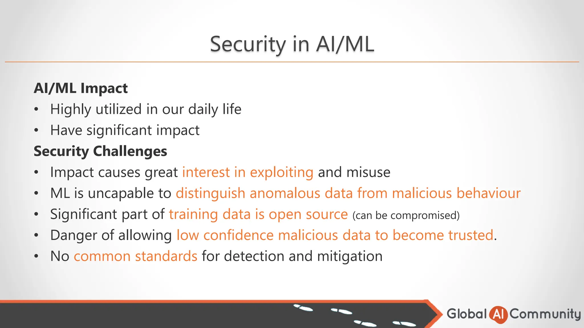Security in AI/ML
AI/ML Impact
• Highly utilized in our daily life
• Have significant impact
Security Challenges
• Impact causes great interest in exploiting and misuse
• ML is uncapable to distinguish anomalous data from malicious behaviour
• Significant part of training data is open source (can be compromised)
• Danger of allowing low confidence malicious data to become trusted.
• No common standards for detection and mitigation
 