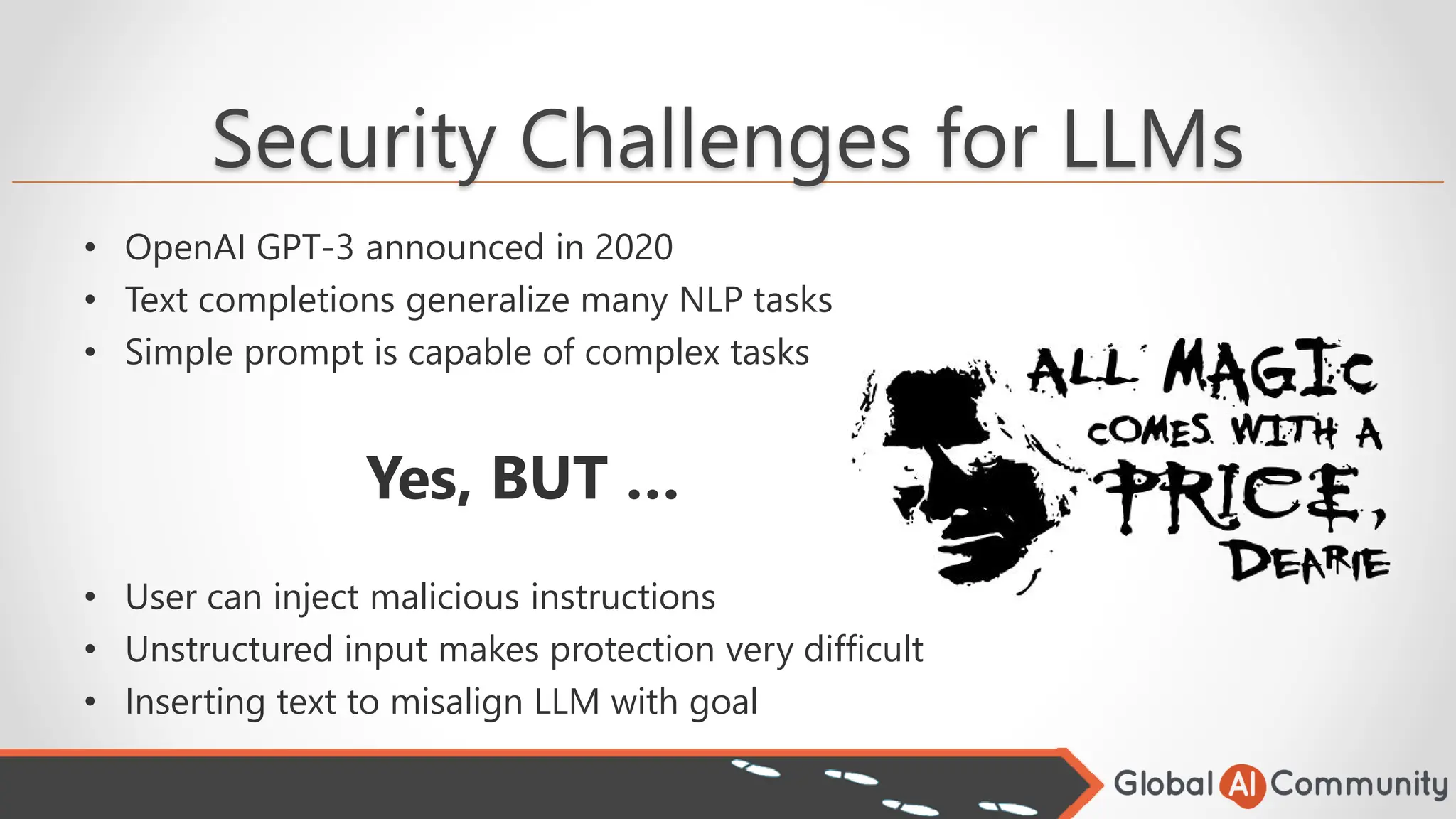 Security Challenges for LLMs
• OpenAI GPT-3 announced in 2020
• Text completions generalize many NLP tasks
• Simple prompt is capable of complex tasks
Yes, BUT …
• User can inject malicious instructions
• Unstructured input makes protection very difficult
• Inserting text to misalign LLM with goal
 