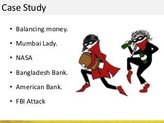 Case Study
• Balancing money.
• Mumbai Lady.
• NASA
• Bangladesh Bank.
• American Bank.
• FBI Attack
 