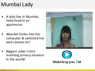 Mumbai Lady
• A lady live in Mumbai,
India lived in an
apartment.
• Attacker broke into her
computer & switched her
web camera on!
• Biggest cyber crime
involving privacy invasion
in the world!
 