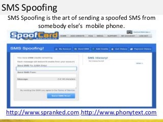 SMS Spoofing
http://www.spranked.com,http://www.phonytext.com
SMS Spoofing is the art of sending a spoofed SMS from
somebody else’s mobile phone.
 