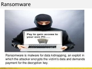 Ransomware
Ransomware is malware for data kidnapping, an exploit in
which the attacker encrypts the victim's data and demands
payment for the decryption key.
 