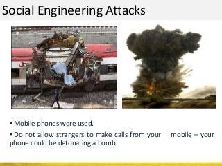 Social Engineering Attacks
• Mobile phones were used.
• Do not allow strangers to make calls from your mobile – your
phone could be detonating a bomb.
 
