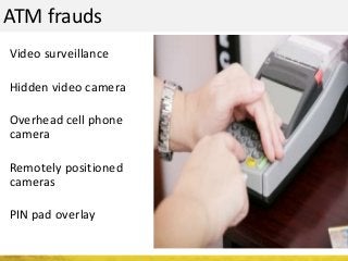 ATM frauds
Video surveillance
Hidden video camera
Overhead cell phone
camera
Remotely positioned
cameras
PIN pad overlay
 