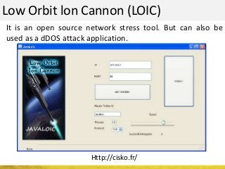 Low Orbit lon Cannon (LOIC)
It is an open source network stress tool. But can also be
used as a dDOS attack application.
Http://cisko.fr/
 