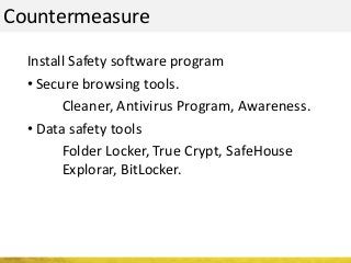 Countermeasure
Install Safety software program
• Secure browsing tools.
Cleaner, Antivirus Program, Awareness.
• Data safety tools
Folder Locker, True Crypt, SafeHouse
Explorar, BitLocker.
 