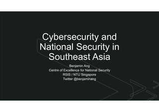 z
6.53
Cybersecurity and
National Security in
Southeast Asia
Benjamin Ang
Centre of Excellence for National Security
RSIS / NTU Singapore
Twitter @benjaminang
 
