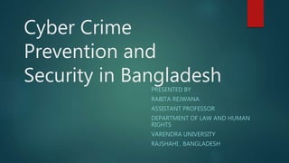 Cyber Crime
Prevention and
Security in BangladeshPRESENTED BY
RABITA REJWANA
ASSISTANT PROFESSOR
DEPARTMENT OF LAW AND HUMAN
RIGHTS
VARENDRA UNIVERSITY
RAJSHAHI , BANGLADESH
 