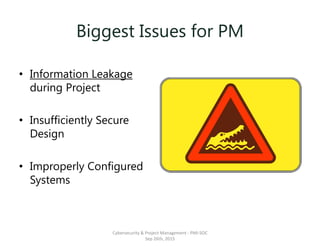 Biggest Issues for PM
• Information Leakage
during Project
• Insufficiently Secure
Design
• Improperly Configured
Systems
Cybersecurity & Project Management - PMI-SOC
Sep 26th, 2015
 