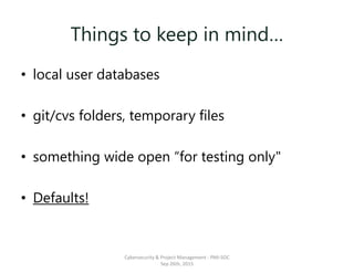 Things to keep in mind…
• local user databases
• git/cvs folders, temporary files
• something wide open “for testing only"
• Defaults!
Cybersecurity & Project Management - PMI-SOC
Sep 26th, 2015
 