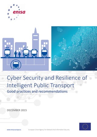 www.enisa.europa.eu European Union Agency For Network And Information Security
Cyber Security and Resilience of
Intelligent Public Transport
Good practices and recommendations
DECEMBER 2015
 