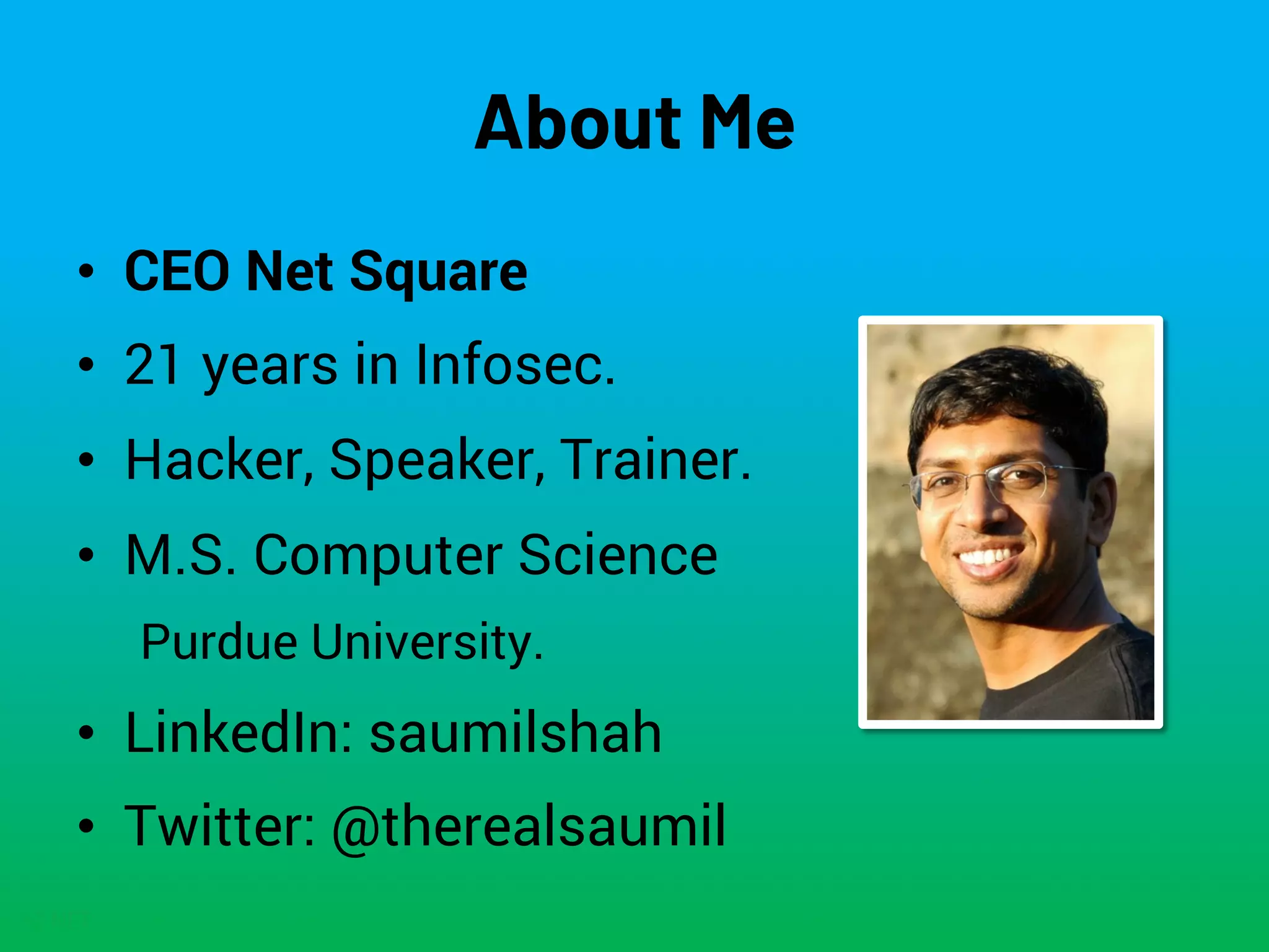 NETSQUARE
About Me
• CEO Net Square
• 21 years in Infosec.
• Hacker, Speaker, Trainer.
• M.S. Computer Science
Purdue University.
• LinkedIn: saumilshah
• Twitter: @therealsaumil
 