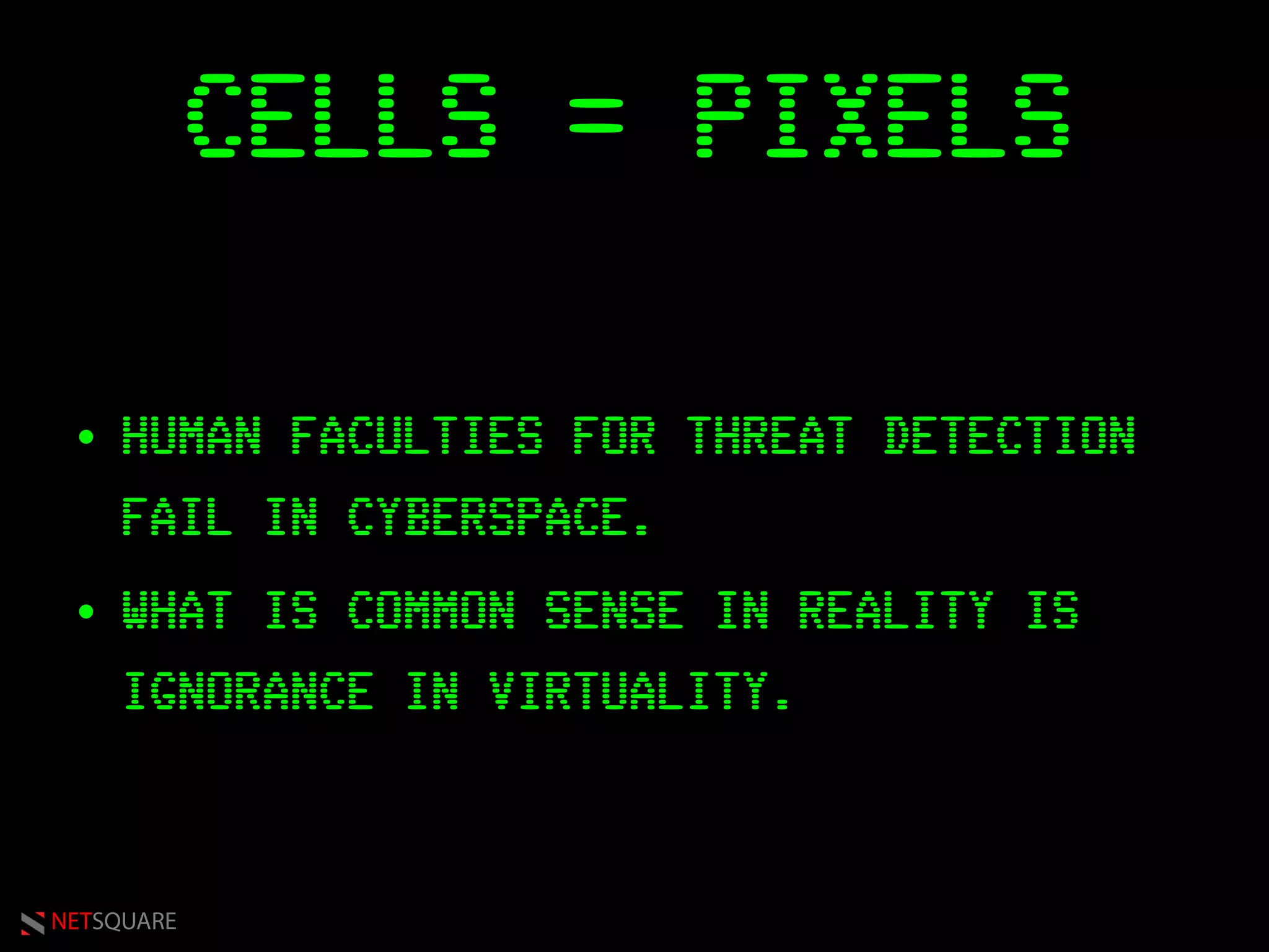NETSQUARE
CELLS = PIXELS
• HUMAN FACULTIES FOR THREAT DETECTION
FAIL IN CYBERSPACE.
• WHAT IS COMMON SENSE IN REALITY IS
IGNORANCE IN VIRTUALITY.
 