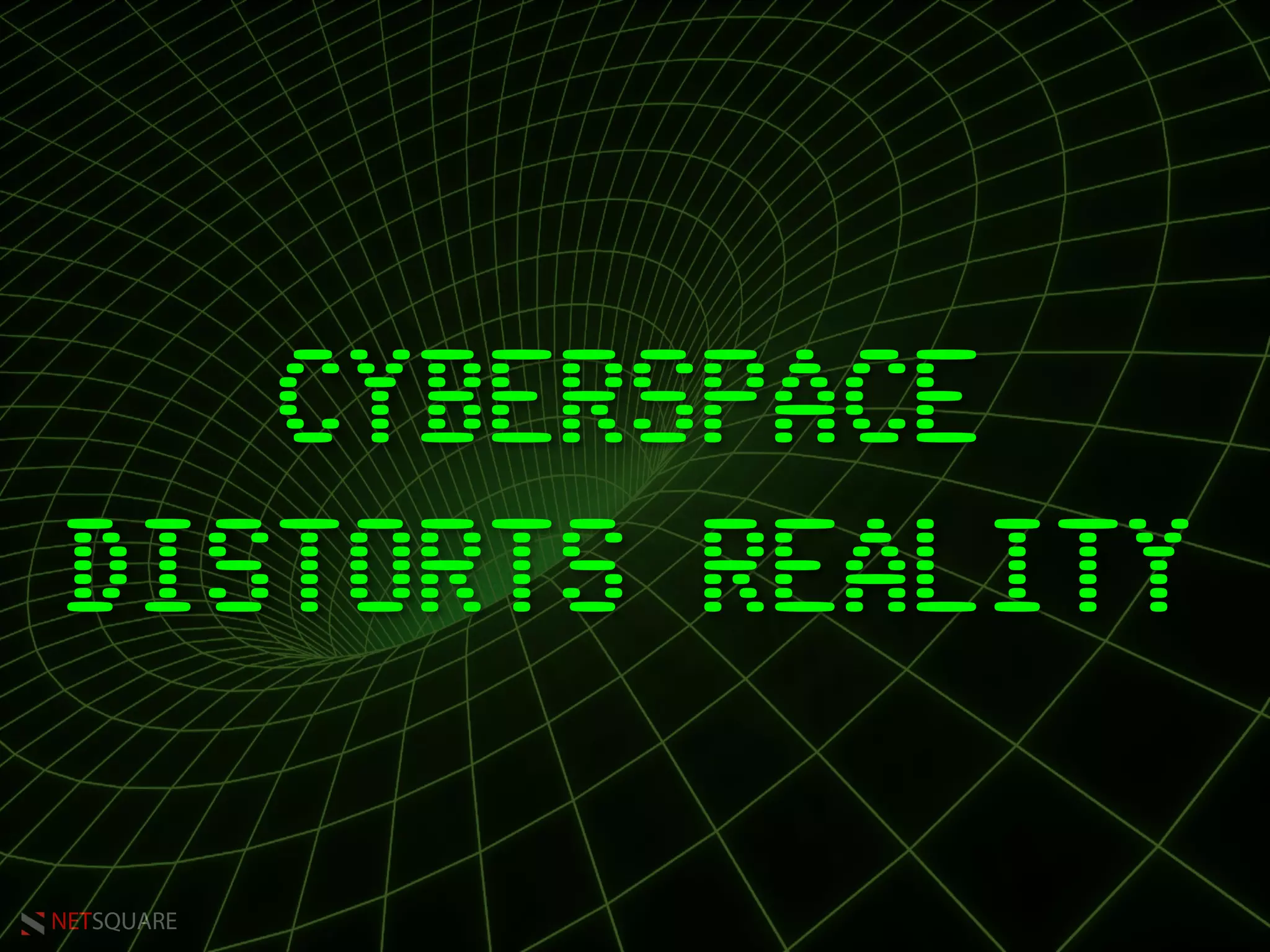 NETSQUARE
CYBERSPACE
DISTORTS REALITY
 