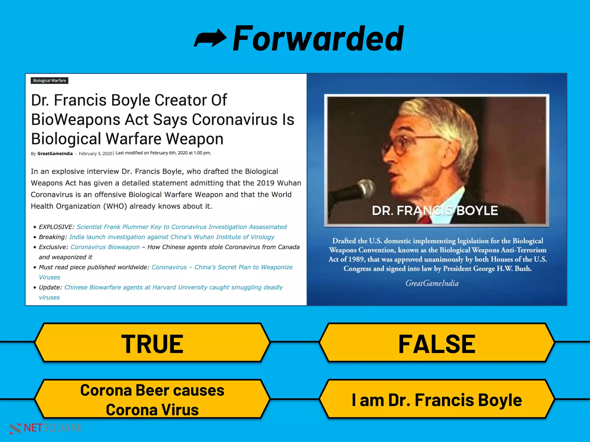 NETSQUARE
➦ Forwarded
TRUE
Corona Beer causes
Corona Virus
I am Dr. Francis Boyle
FALSE
 
