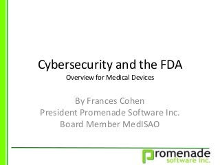 Cybersecurity and the FDA
Overview for Medical Devices
By Frances Cohen
President Promenade Software Inc.
Board Member MedISAO
 