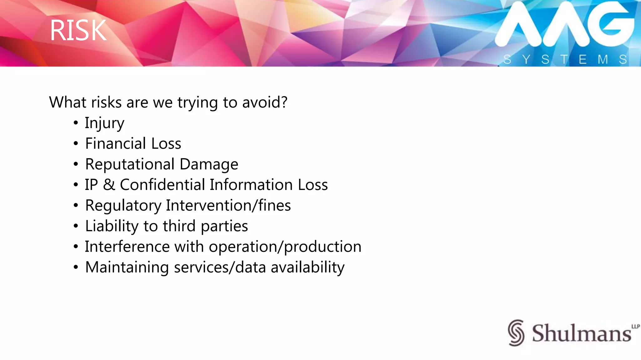 REGULATION
• Any interruption to business could expose you to claims e.g. that you are
unable to carry out contracted services
• ALWAYS good business sense to protect against this risk
• In some sectors there are also specific obligations to put security in place:
• Personal Data
• Cyber Security Directive
• Financial Services
• Payment card information
 