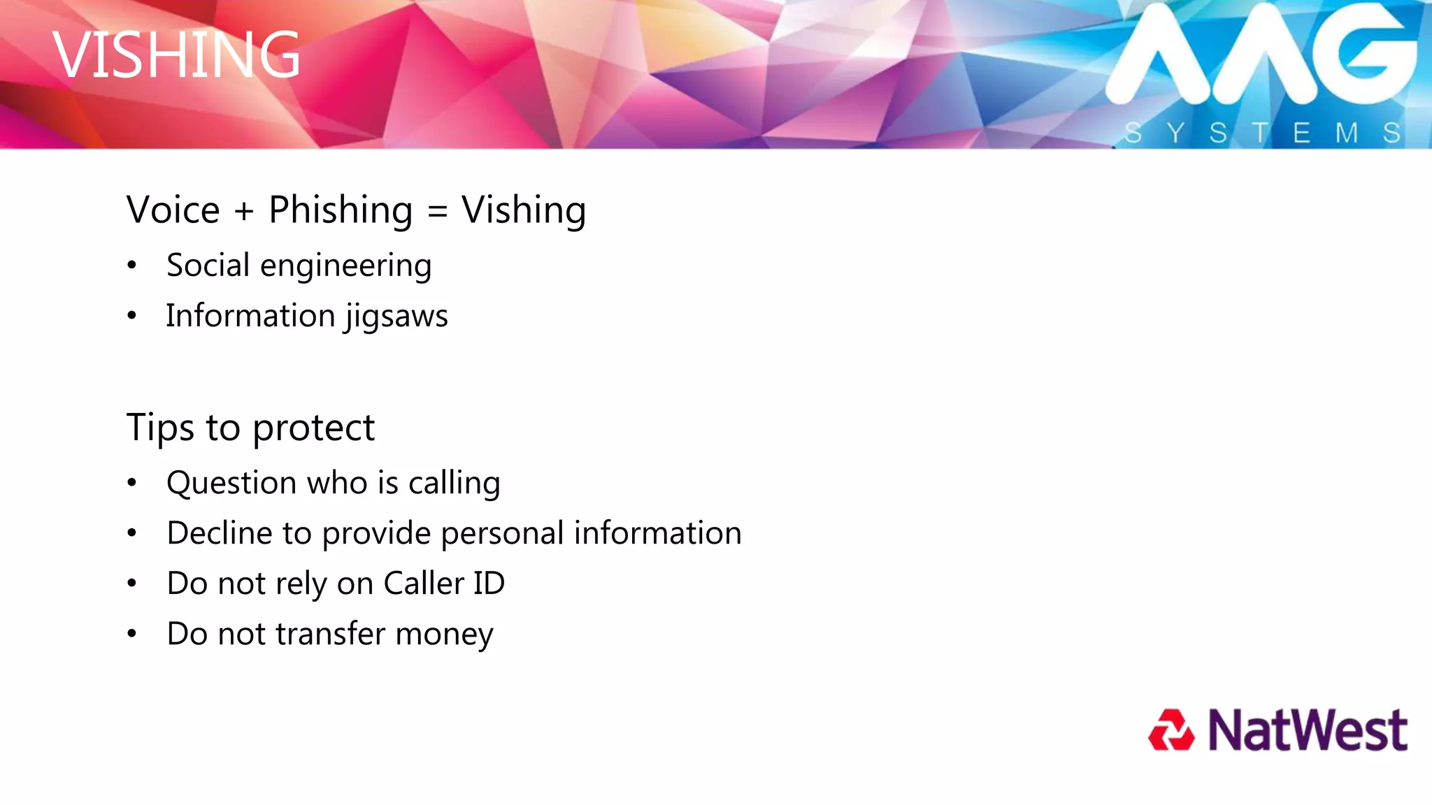 INVOICE REDIRECTION
Specifically aimed at businesses
They research your business
• Suppliers’ details
• Payment profile
They attempt to issue a revised payment location controlled by fraudsters.
Tips to protect
• May begin with post going missing
• Validate any requests
• Dual-authorise changes
• Systems, processes and checks
 