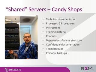 “Shared”	
  Servers	
  –	
  Candy	
  Shops	
  
•  Technical	
  documenta<on	
  
•  Processes	
  &	
  Procedures	
  
•  Instruc<ons	
  
•  Training	
  material	
  
•  Contacts	
  
•  Departments/teams	
  structure	
  
•  Conﬁden<al	
  documenta<on	
  
•  Team	
  backups	
  
•  Personal	
  backups…	
  
 