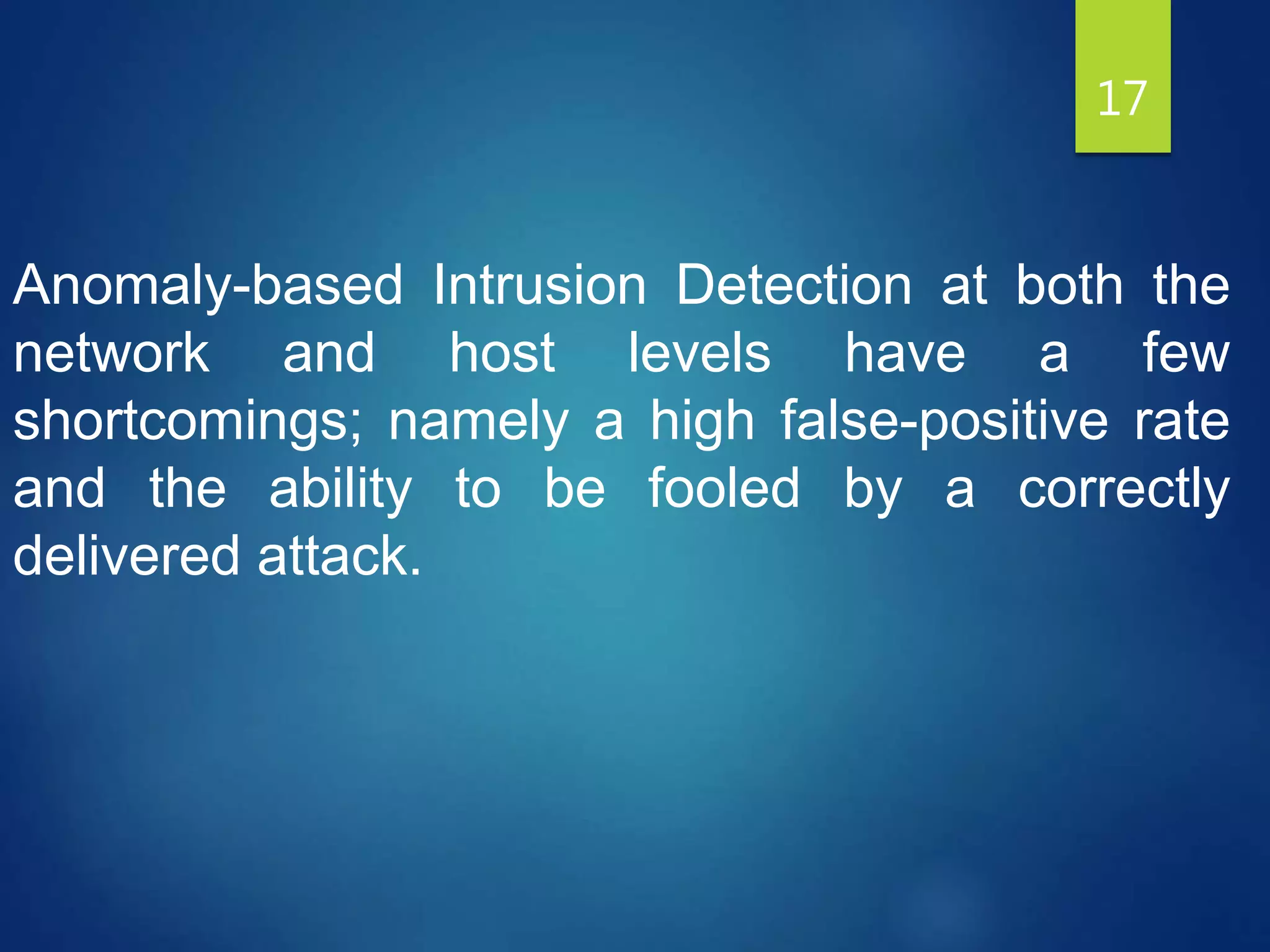 17
Anomaly-based Intrusion Detection at both the
network and host levels have a few
shortcomings; namely a high false-positive rate
and the ability to be fooled by a correctly
delivered attack.
 
