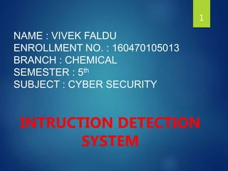 1
NAME : VIVEK FALDU
ENROLLMENT NO. : 160470105013
BRANCH : CHEMICAL
SEMESTER : 5th
SUBJECT : CYBER SECURITY
INTRUCTION DETECTION
SYSTEM
 