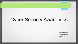 Cyber Security Awareness
Jason Murray
TechTalk Live
May 7, 2013
 