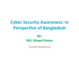 Cyber	
  Security	
  Awareness:	
  In	
  
Perspec5ve	
  of	
  Bangladesh	
  
By-­‐	
  
Md.	
  Shaqul	
  Hasan	
  
	
  
Hasan[at]aitlbd[dot]com	
  
 