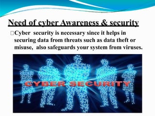 Need of cyber Awareness & security
Cyber security is necessary since it helps in
securing data from threats such as data theft or
misuse, also safeguards your system from viruses.
 