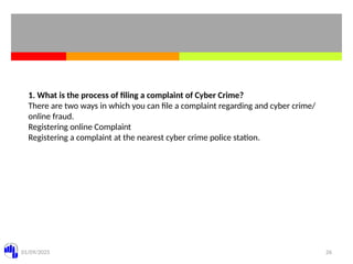 01/09/2025 26
1. What is the process of filing a complaint of Cyber Crime?
There are two ways in which you can file a complaint regarding and cyber crime/
online fraud.
Registering online Complaint
Registering a complaint at the nearest cyber crime police station.
 