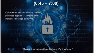 (6:45 – 7:00)
Quick recap: List of safe data handling
practices appears → “Protect what
matters!” message displayed.
“Protect what matters before it’s too late.”
 