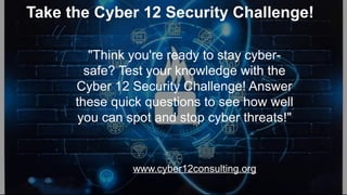 Take the Cyber 12 Security Challenge!
www.cyber12consulting.org
"Think you're ready to stay cyber-
safe? Test your knowledge with the
Cyber 12 Security Challenge! Answer
these quick questions to see how well
you can spot and stop cyber threats!"
 