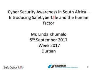 Cyber Security Awareness in South Africa –
Introducing SafeCyberL!fe and the human
factor
Mr. Linda Khumalo
5th September 2017
iWeek 2017
Durban
1
 
