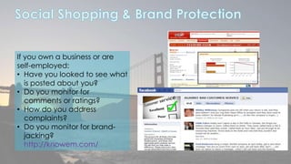 If you own a business or are 
self-employed: 
• Have you looked to see what 
is posted about you? 
• Do you monitor for 
comments or ratings? 
• How do you address 
complaints? 
• Do you monitor for brand-jacking? 
http://knowem.com/ 
 