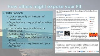 • Data Breach 
• Lack of security on the part of 
businesses 
• Organizations may post information 
online 
• Loss of a laptop, hard drive, or 
paper work 
• Data loss by a third party 
• Hacker (Organized Crime & Nation 
State) 
• Organizations may break into your 
computer 
 