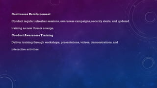 Continuous Reinforcement
Conduct regular refresher sessions, awareness campaigns, security alerts, and updated
training as new threats emerge.
Conduct Awareness Training
Deliver training through workshops, presentations, videos, demonstrations, and
interactive activities.
 