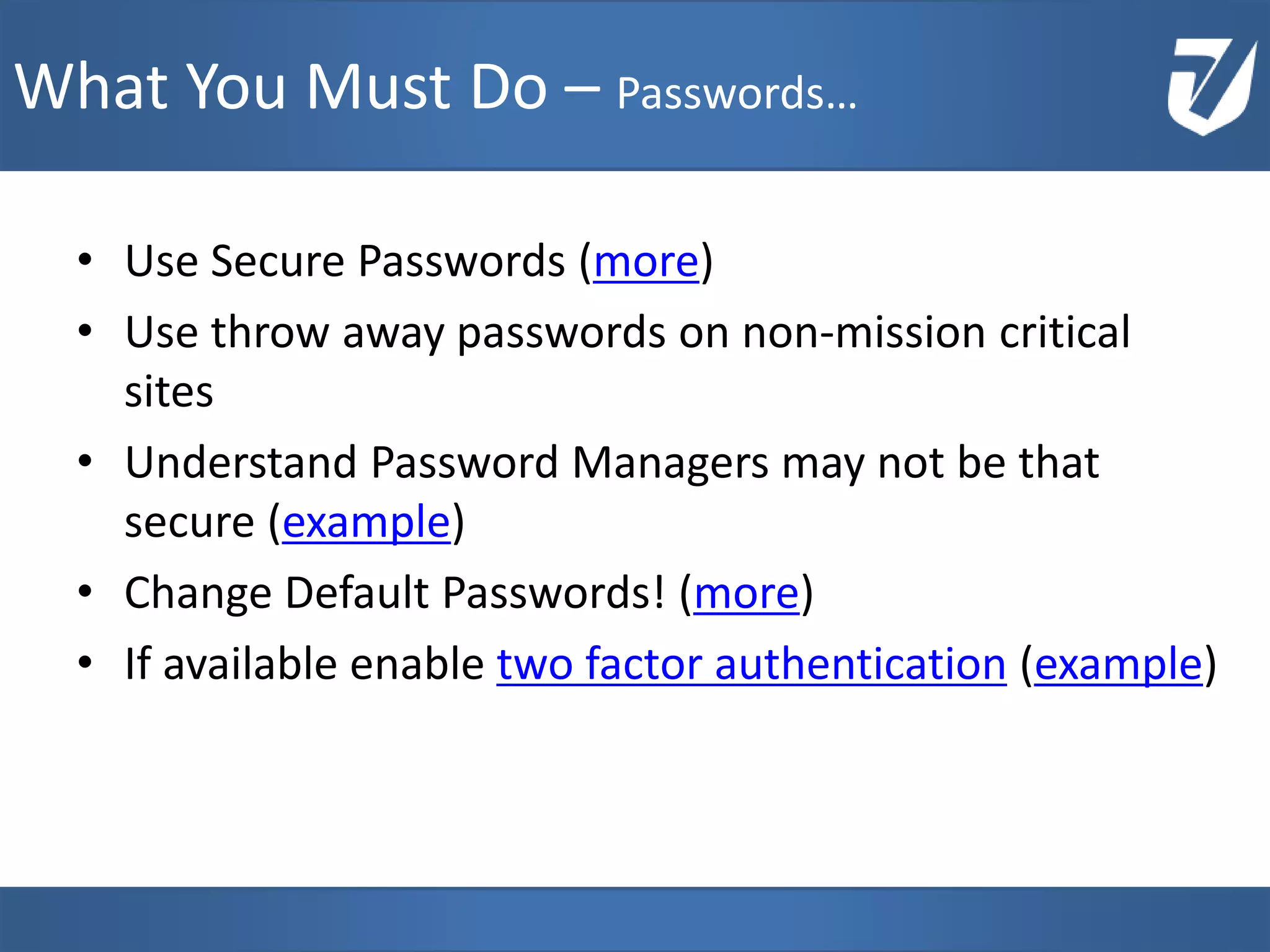 • Use Secure Passwords (more)
• Use throw away passwords on non-mission critical
sites
• Understand Password Managers may not be that
secure (example)
• Change Default Passwords! (more)
• If available enable two factor authentication (example)
www.Defensative.com
What You Must Do – Passwords…
 