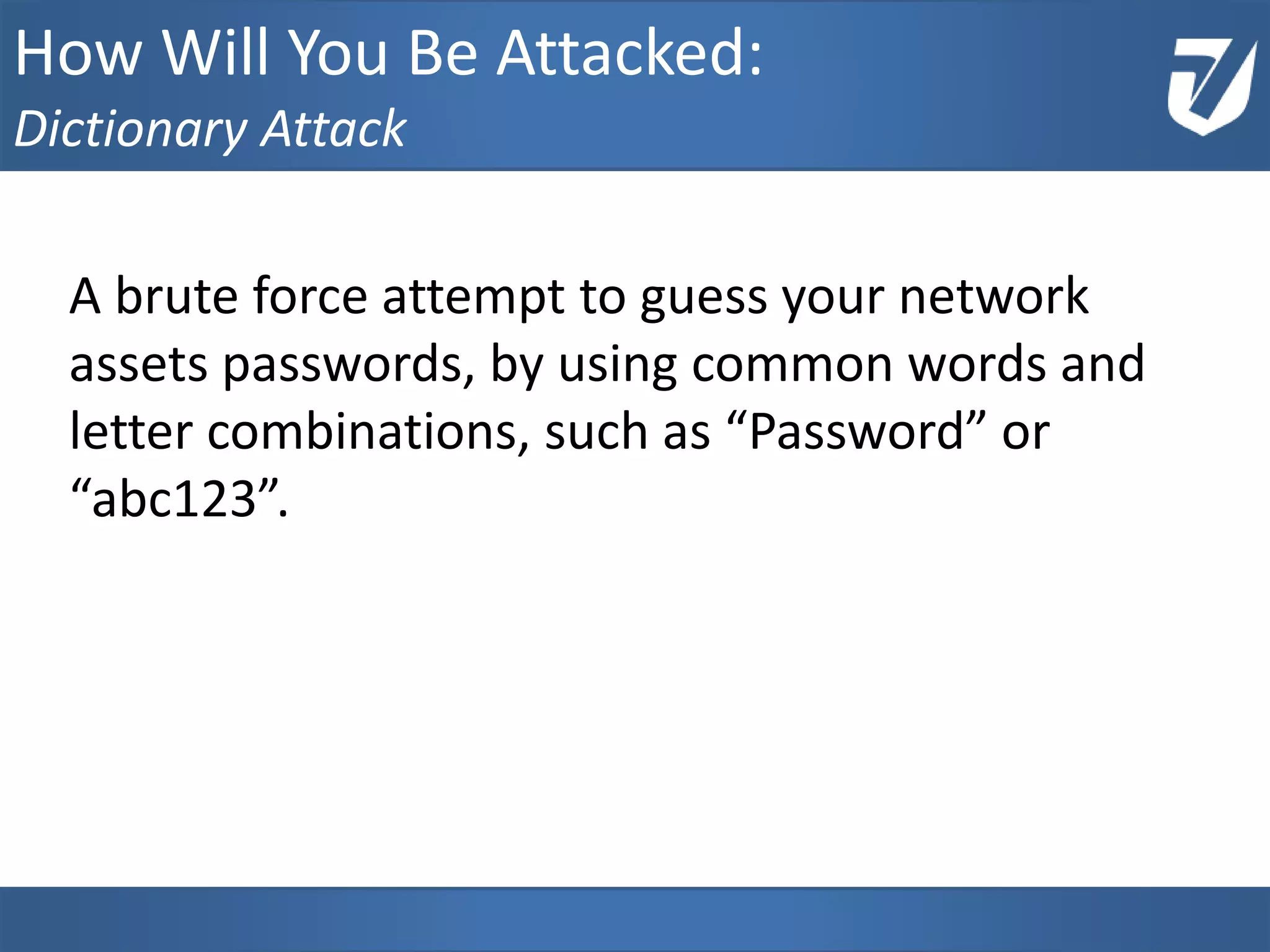 www.Defensative.com
A brute force attempt to guess your network
assets passwords, by using common words and
letter combinations, such as “Password” or
“abc123”.
How Will You Be Attacked:
Dictionary Attack
 