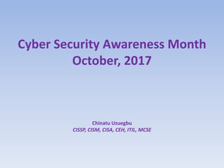 Cyber Security Awareness Month
October, 2017
Chinatu Uzuegbu
CISSP, CISM, CISA, CEH, ITIL, MCSE
 