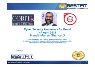 Cyber Security Awareness for Board
4th April 2018
Nanda Mohan Shenoy D
CAIIB,DBM-Part I,, NSE Certified Market Professional Level-1 ,
P G Diploma in IRPM, PG Diploma in EDP and Computer Management, DIM,
LA ISO 9001,LA ISO 27001 NISM empanelled CPE Trainer
1
Director
 