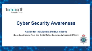 Cyber Security Awareness
Advice for Individuals and Businesses
(based on training from the Digital Police Community Support Officer)
 
