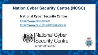 Nation Cyber Security Centre (NCSC)
National Cyber Security Centre
https://www.ncsc.gov.uk/
https://www.ncsc.gov.uk/smallbusiness
 