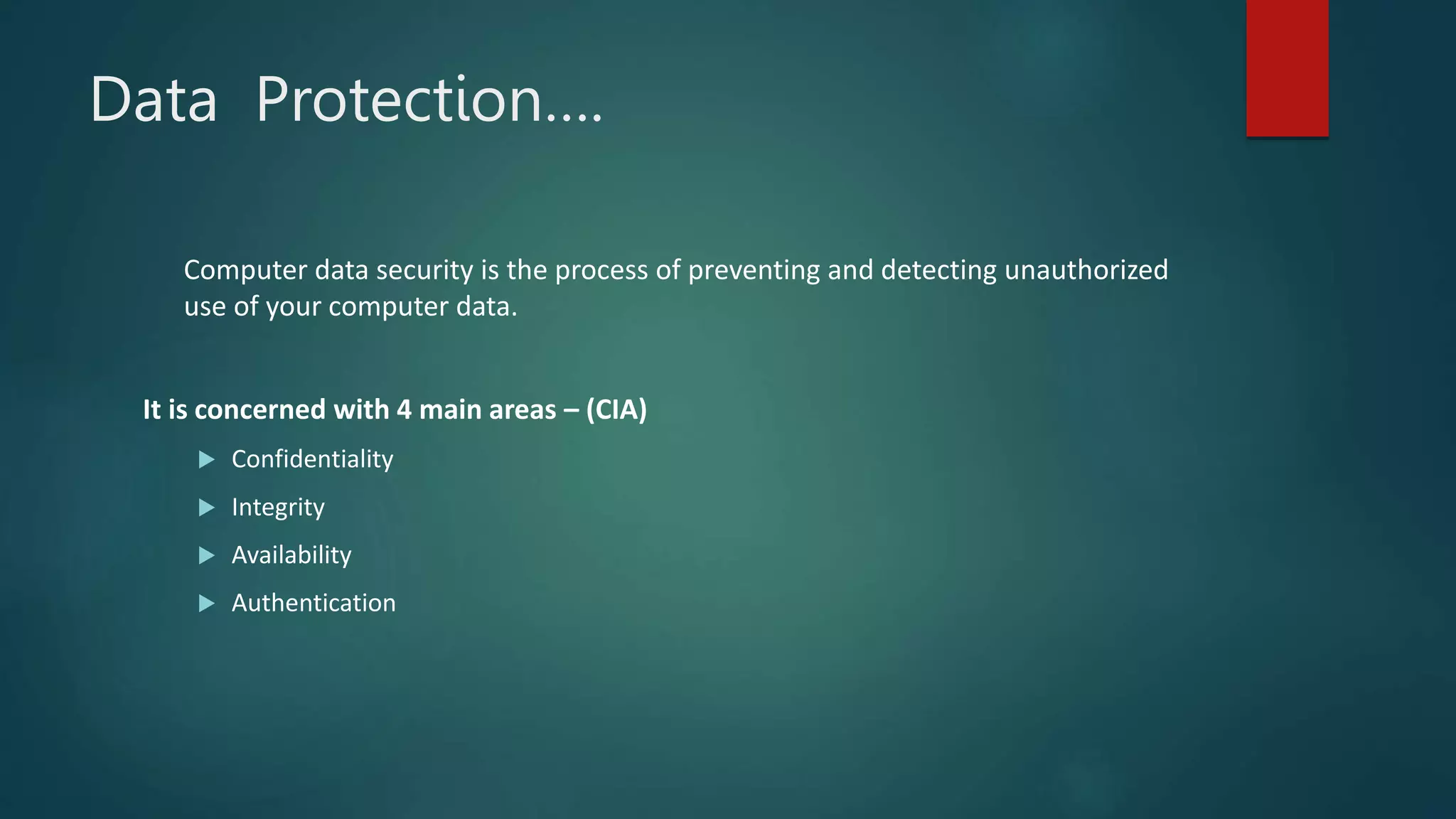 Data Protection….
Computer data security is the process of preventing and detecting unauthorized
use of your computer data.
It is concerned with 4 main areas – (CIA)
 Confidentiality
 Integrity
 Availability
 Authentication
 