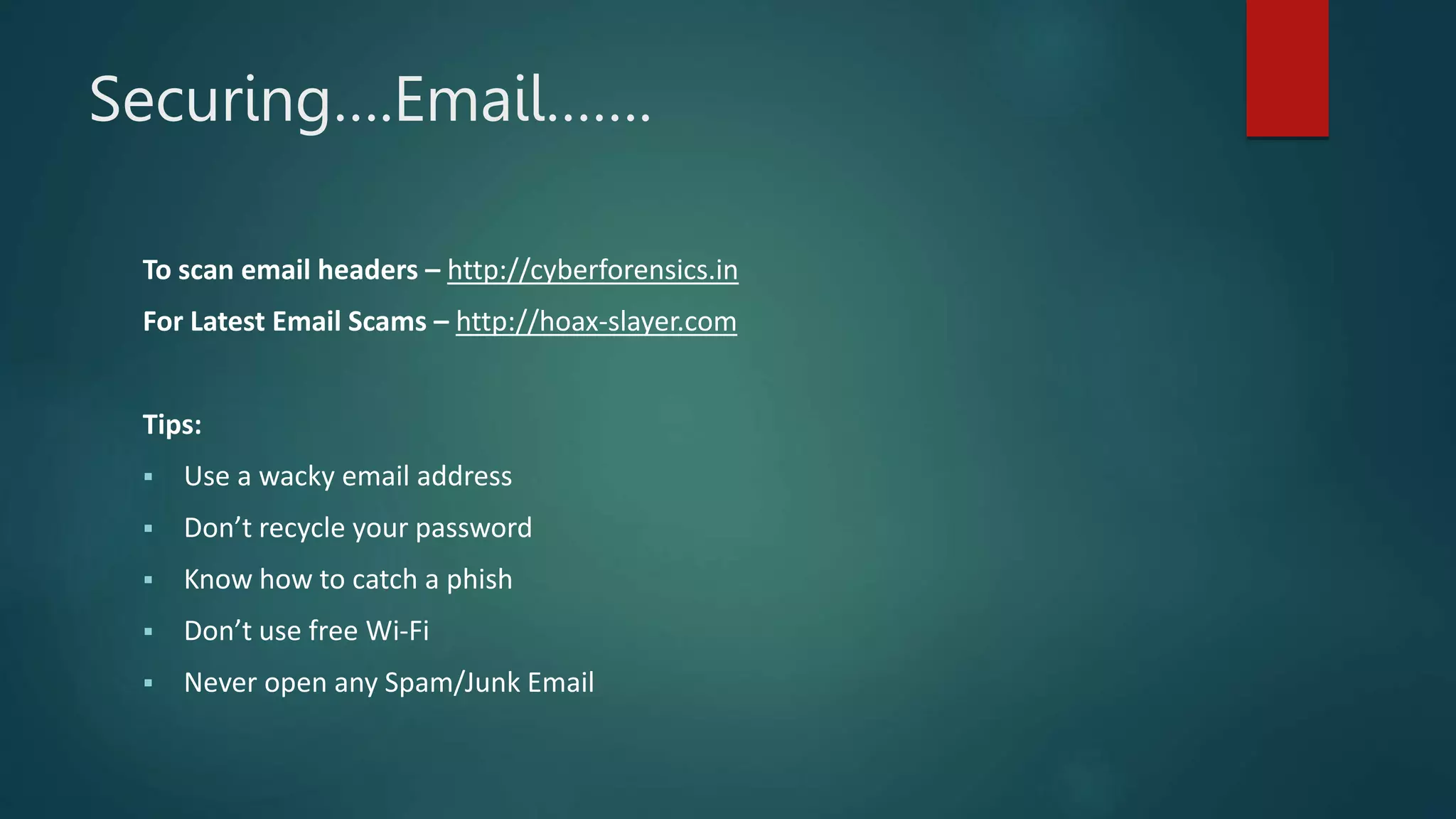 Securing….Email…….
To scan email headers – http://cyberforensics.in
For Latest Email Scams – http://hoax-slayer.com
Tips:
 Use a wacky email address
 Don’t recycle your password
 Know how to catch a phish
 Don’t use free Wi-Fi
 Never open any Spam/Junk Email
 
