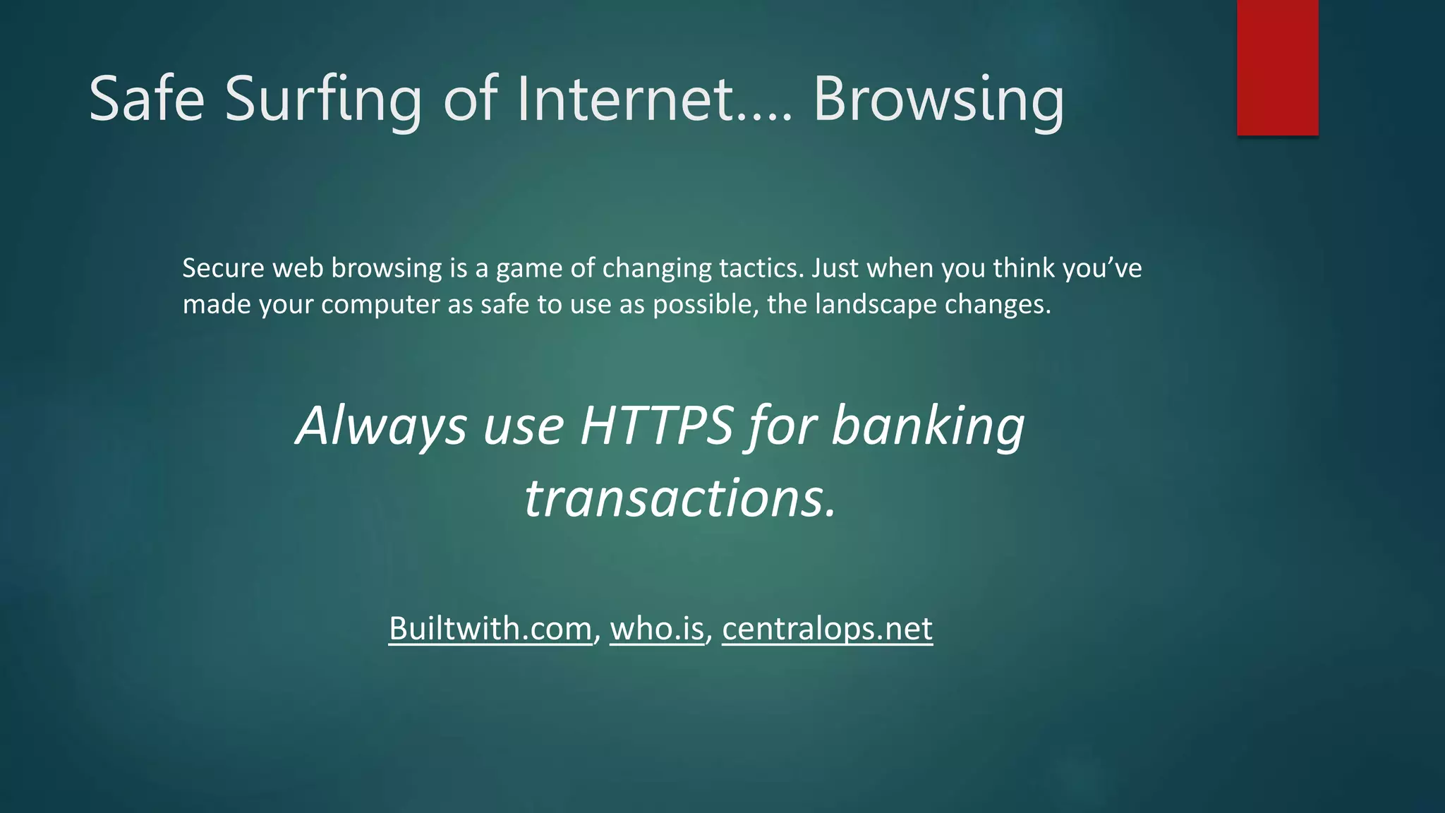 Safe Surfing of Internet…. Browsing
Secure web browsing is a game of changing tactics. Just when you think you’ve
made your computer as safe to use as possible, the landscape changes.
Always use HTTPS for banking
transactions.
Builtwith.com, who.is, centralops.net
 