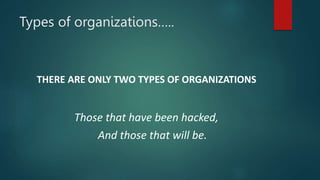 Types of organizations…..
THERE ARE ONLY TWO TYPES OF ORGANIZATIONS
Those that have been hacked,
And those that will be.
 