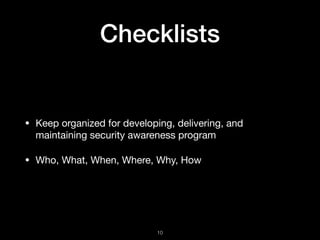 Checklists
• Keep organized for developing, delivering, and
maintaining security awareness program

• Who, What, When, Where, Why, How
!10
 