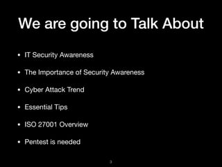 We are going to Talk About
• IT Security Awareness

• The Importance of Security Awareness

• Cyber Attack Trend

• Essent...
